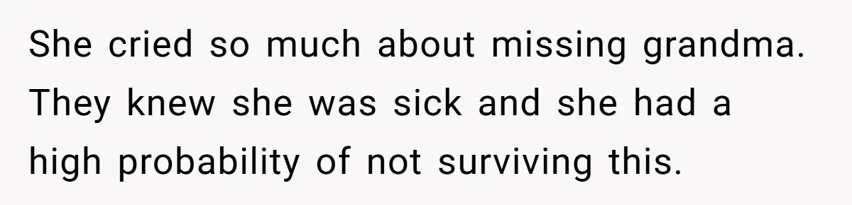 She cried so much about missing grandma. They knew she was sick and she had a high probability of not surviving this.