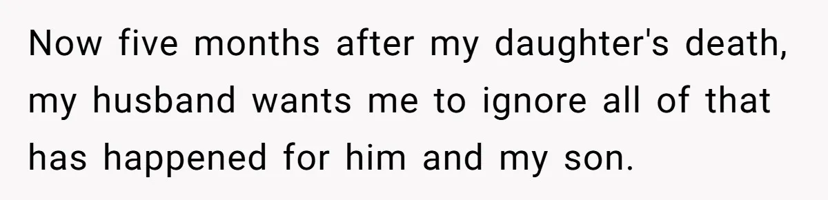 Now five months after my daughter's death, my husband wants me to ignore all of that has happened for him and my son.