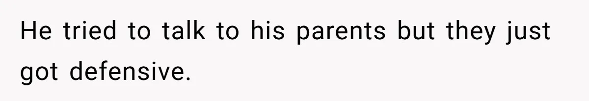 He tried to talk to his parents but they just got defensive.