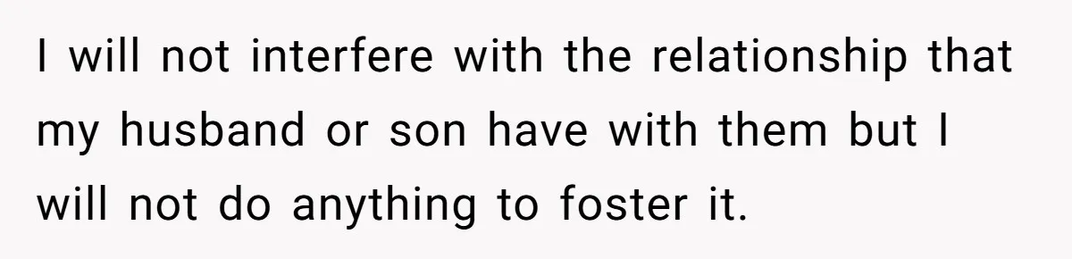I will not interfere with the relationship that my husband or son have with them but I will not do anything to foster it.