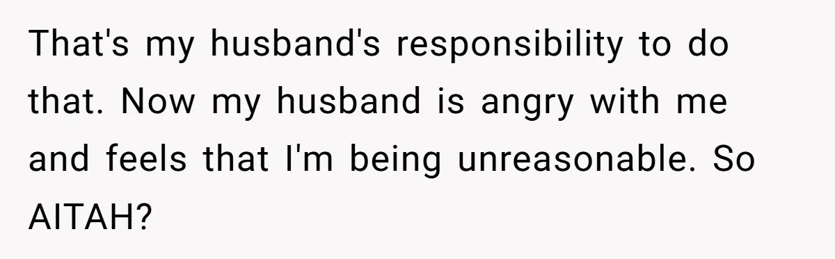 That's my husband's responsibility to do that. Now my husband is angry with me and feels that I'm being unreasonable. So AITAH?