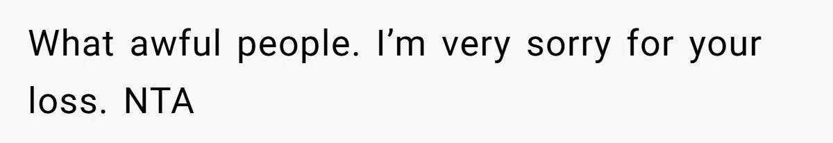 What awful people. I’m very sorry for your loss. NTA