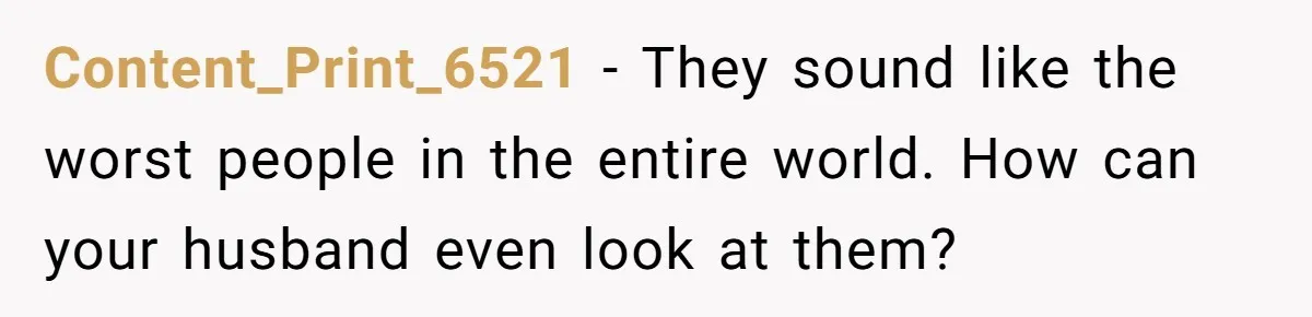 Content_Print_6521 − They sound like the worst people in the entire world. How can your husband even look at them?
