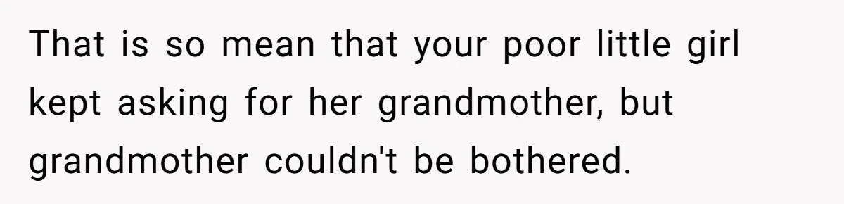 That is so mean that your poor little girl kept asking for her grandmother, but grandmother couldn't be bothered.