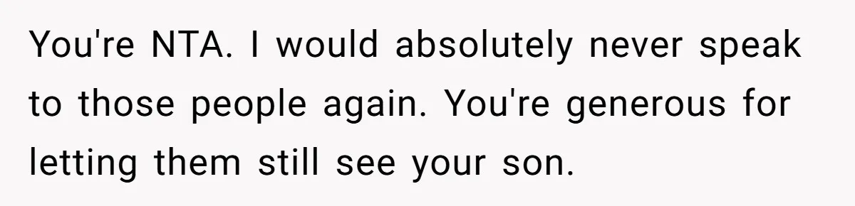 You're NTA. I would absolutely never speak to those people again. You're generous for letting them still see your son.