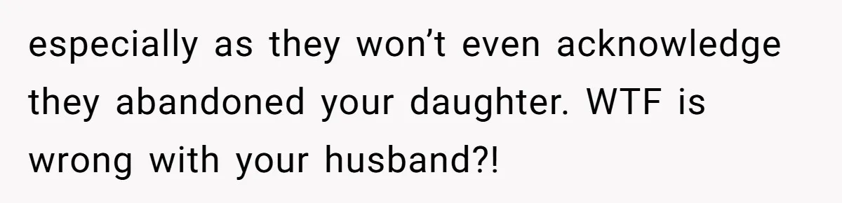 especially as they won’t even acknowledge they abandoned your daughter. WTF is wrong with your husband?!