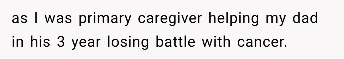 as I was primary caregiver helping my dad in his 3 year losing battle with cancer.