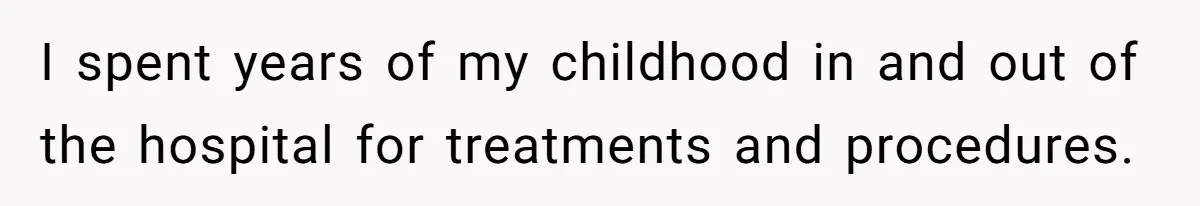 I spent years of my childhood in and out of the hospital for treatments and procedures.