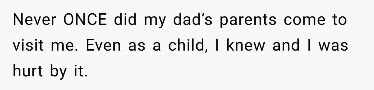 Never ONCE did my dad’s parents come to visit me. Even as a child, I knew and I was hurt by it.