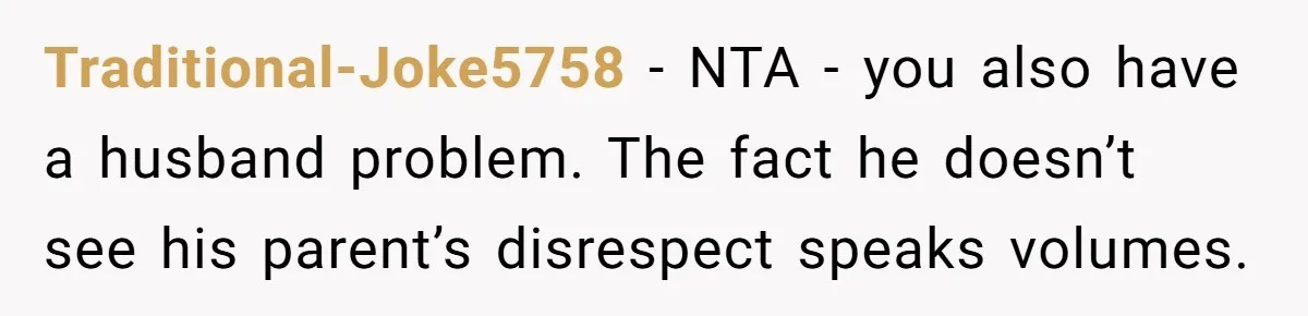 Traditional-Joke5758 − NTA - you also have a husband problem. The fact he doesn’t see his parent’s disrespect speaks volumes.