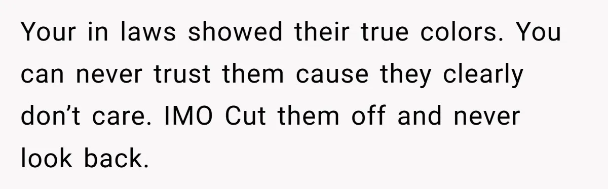 Your in laws showed their true colors. You can never trust them cause they clearly don’t care. IMO Cut them off and never look back.