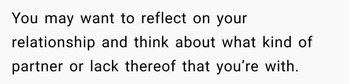 You may want to reflect on your relationship and think about what kind of partner or lack thereof that you’re with.