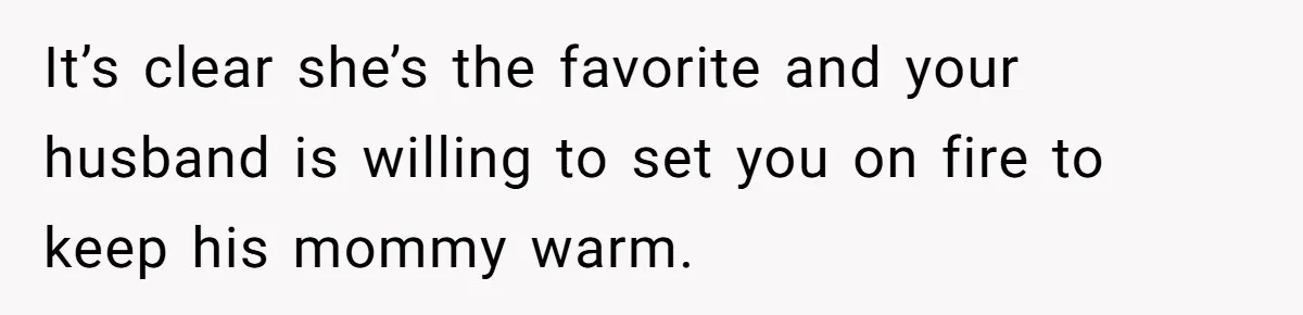 It’s clear she’s the favorite and your husband is willing to set you on fire to keep his mommy warm.
