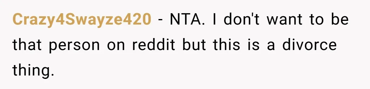 Crazy4Swayze420 − NTA. I don't want to be that person on reddit but this is a divorce thing.