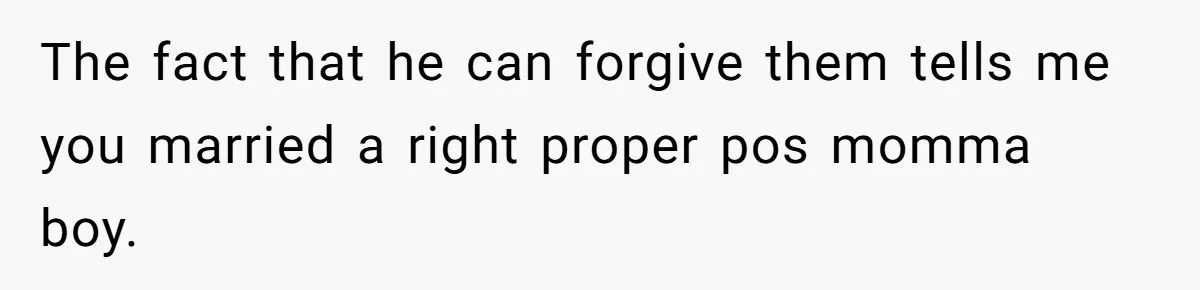 The fact that he can forgive them tells me you married a right proper pos momma boy.