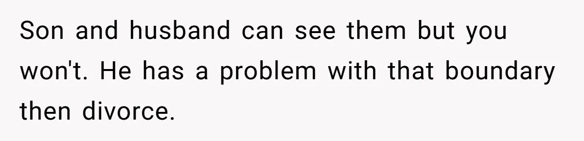 Son and husband can see them but you won't. He has a problem with that boundary then divorce.