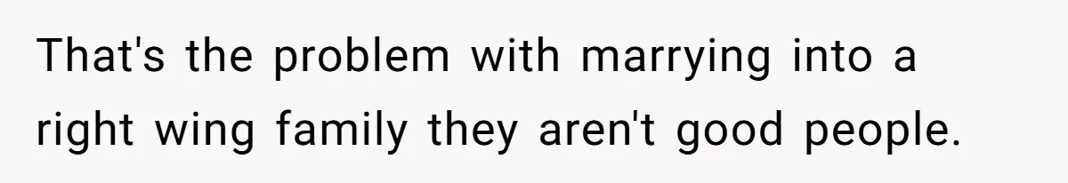 That's the problem with marrying into a right wing family they aren't good people.