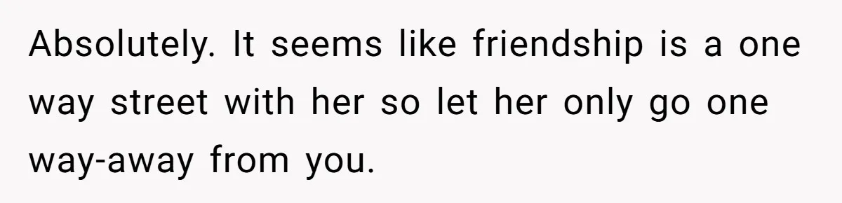 Absolutely. It seems like friendship is a one way street with her so let her only go one way-away from you.