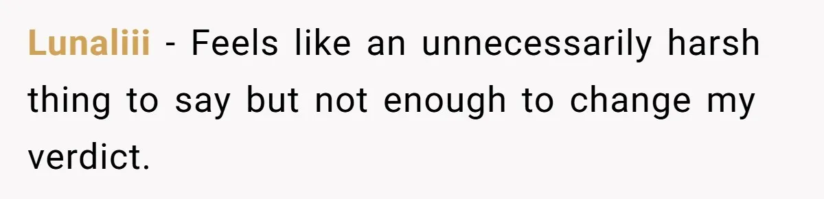 Lunaliii − Feels like an unnecessarily harsh thing to say but not enough to change my verdict.