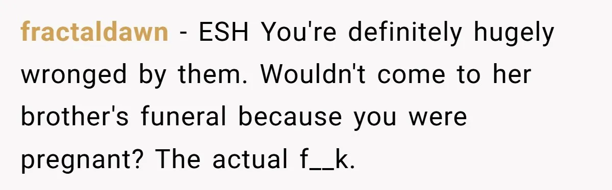fractaldawn − ESH You're definitely hugely wronged by them. Wouldn't come to her brother's funeral because you were pregnant? The actual f__k.