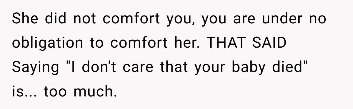 She did not comfort you, you are under no obligation to comfort her. THAT SAID Saying "I don't care that your baby died" is... too much.