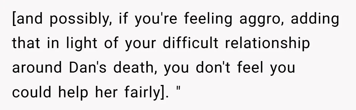 [and possibly, if you're feeling aggro, adding that in light of your difficult relationship around Dan's death, you don't feel you could help her fairly]. "