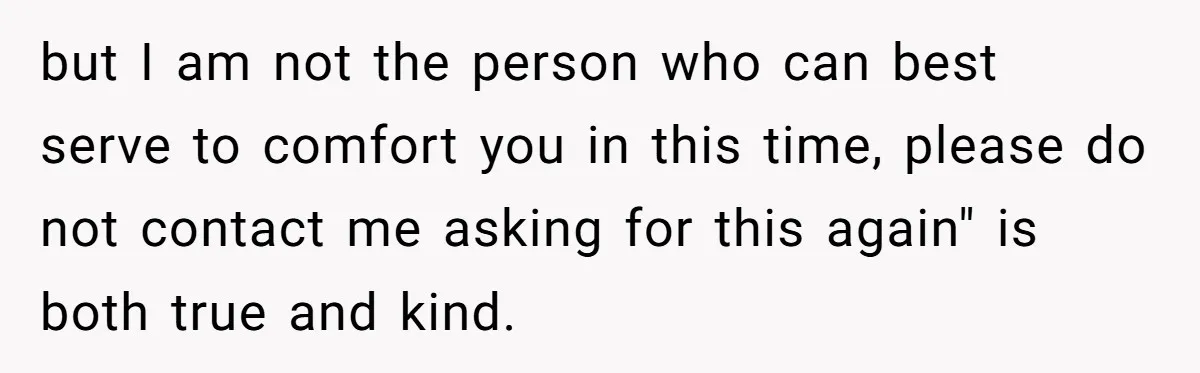but I am not the person who can best serve to comfort you in this time, please do not contact me asking for this again" is both true and kind.