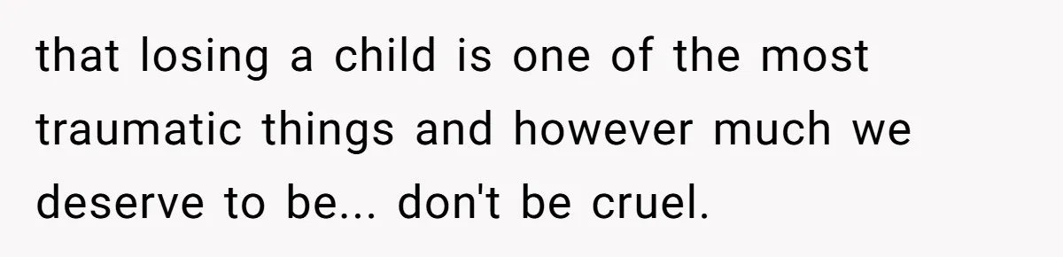 that losing a child is one of the most traumatic things and however much we deserve to be... don't be cruel.