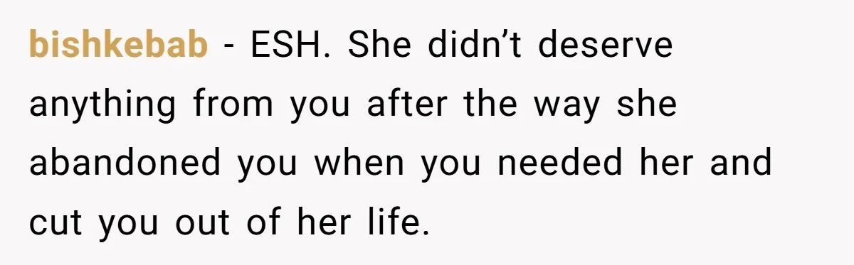 bishkebab − ESH. She didn’t deserve anything from you after the way she abandoned you when you needed her and cut you out of her life.