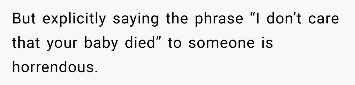 But explicitly saying the phrase “I don’t care that your baby died” to someone is horrendous.