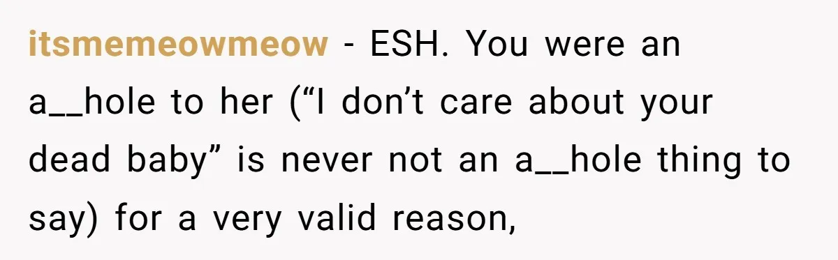 itsmemeowmeow − ESH. You were an a__hole to her (“I don’t care about your dead baby” is never not an a__hole thing to say) for a very valid reason,