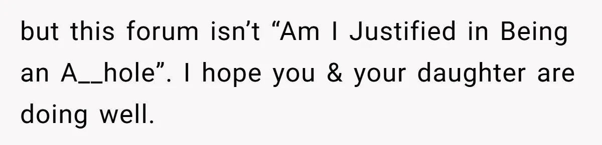 but this forum isn’t “Am I Justified in Being an A__hole”. I hope you & your daughter are doing well.