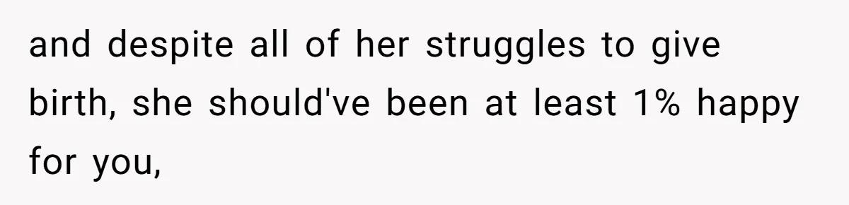 and despite all of her struggles to give birth, she should've been at least 1% happy for you,