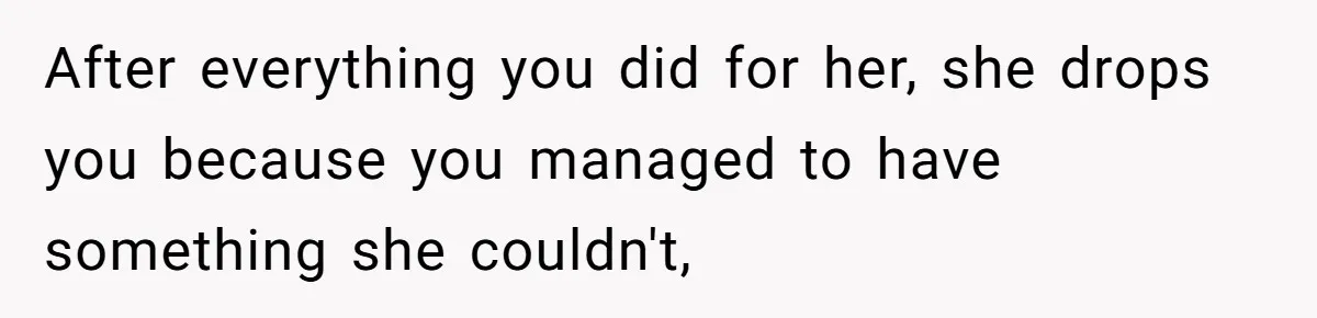 After everything you did for her, she drops you because you managed to have something she couldn't,