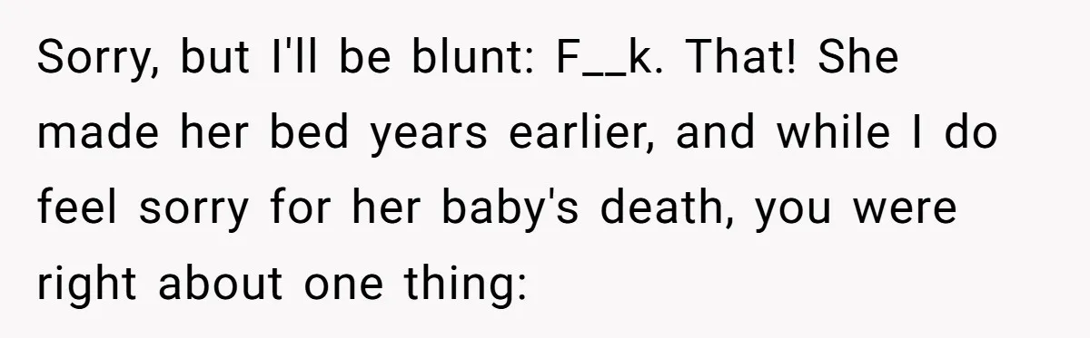 Sorry, but I'll be blunt: F__k. That! She made her bed years earlier, and while I do feel sorry for her baby's death, you were right about one thing: