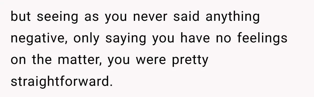 but seeing as you never said anything negative, only saying you have no feelings on the matter, you were pretty straightforward.