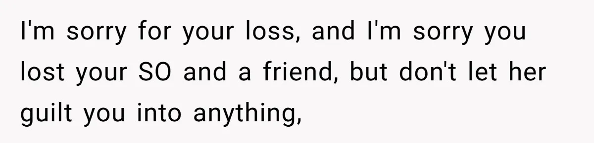 I'm sorry for your loss, and I'm sorry you lost your SO and a friend, but don't let her guilt you into anything,