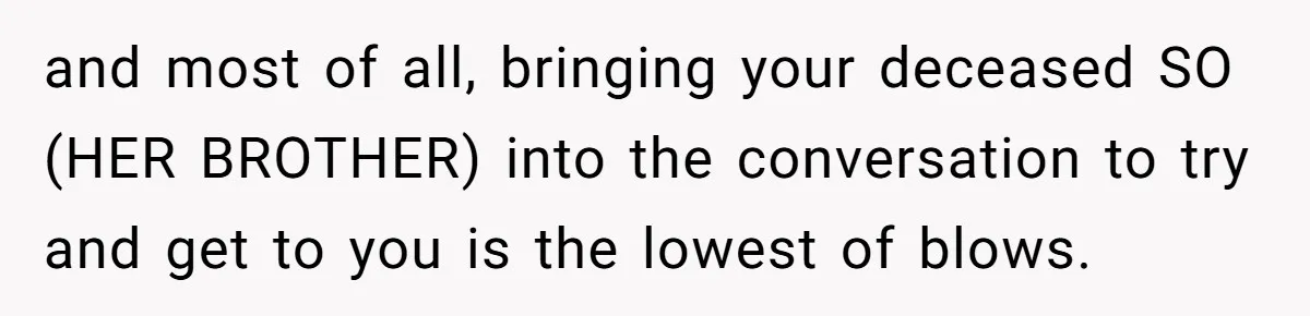 and most of all, bringing your deceased SO (HER BROTHER) into the conversation to try and get to you is the lowest of blows.