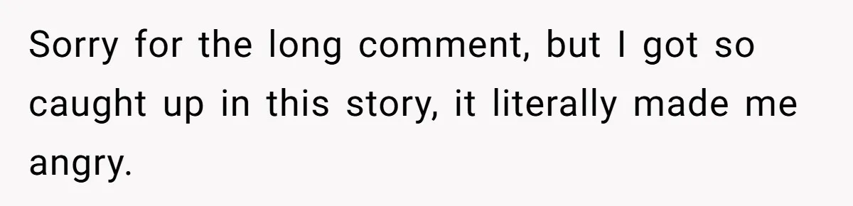 Sorry for the long comment, but I got so caught up in this story, it literally made me angry.