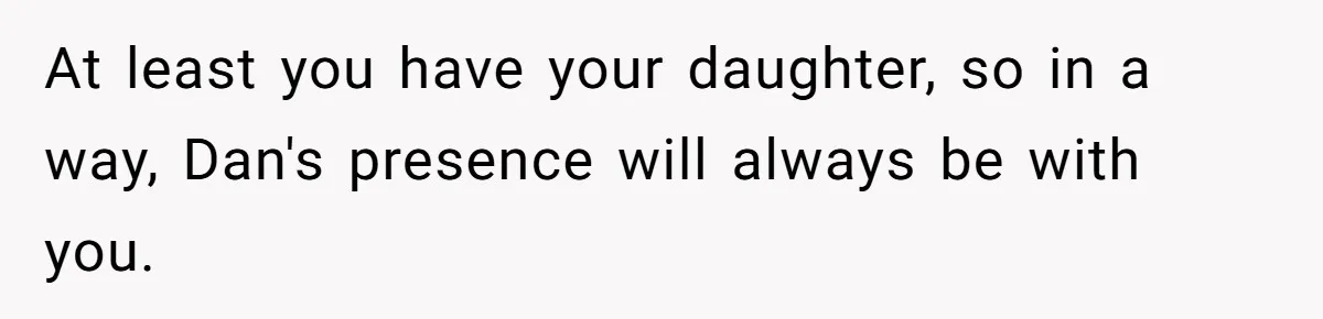 At least you have your daughter, so in a way, Dan's presence will always be with you.