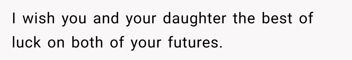 I wish you and your daughter the best of luck on both of your futures.