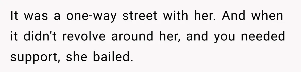 It was a one-way street with her. And when it didn’t revolve around her, and you needed support, she bailed.