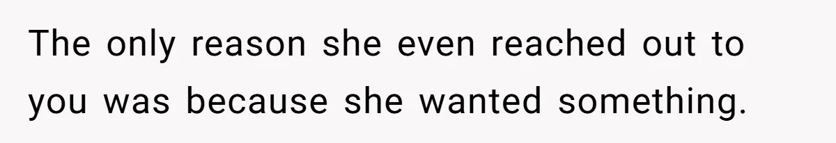 The only reason she even reached out to you was because she wanted something.