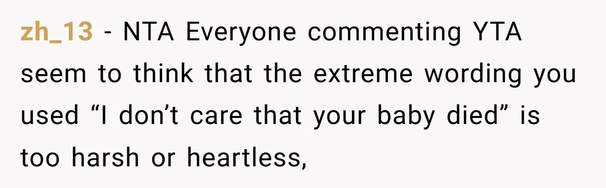 zh_13 − NTA Everyone commenting YTA seem to think that the extreme wording you used “I don’t care that your baby died” is too harsh or heartless,