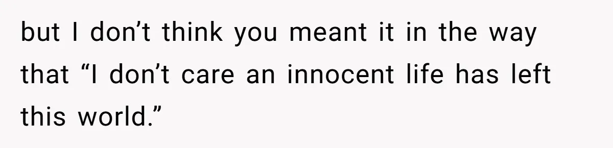 but I don’t think you meant it in the way that “I don’t care an innocent life has left this world.”