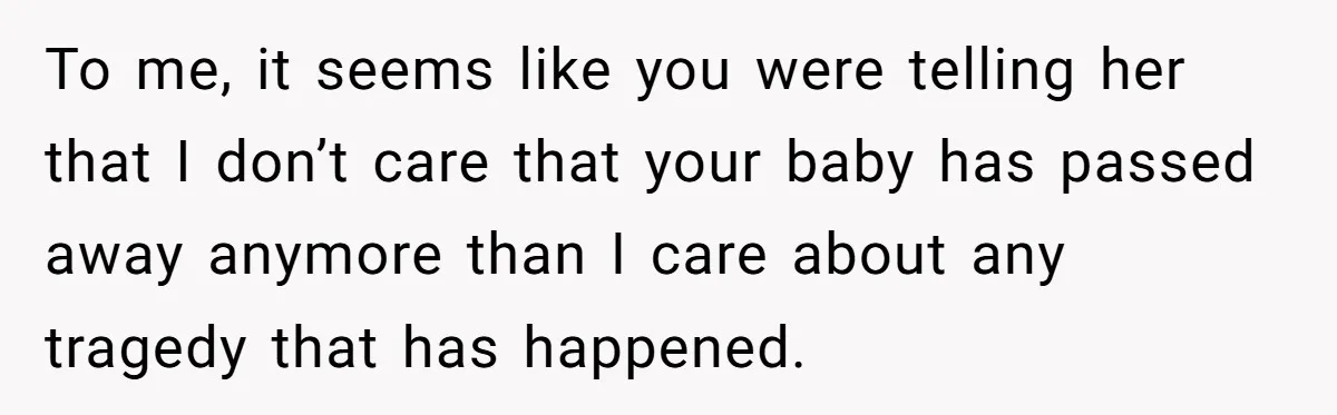 To me, it seems like you were telling her that I don’t care that your baby has passed away anymore than I care about any tragedy that has happened.
