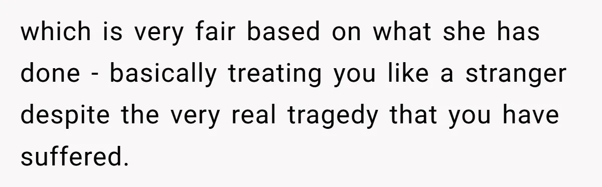 which is very fair based on what she has done - basically treating you like a stranger despite the very real tragedy that you have suffered.