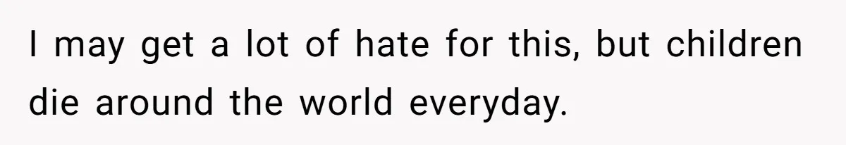 I may get a lot of hate for this, but children die around the world everyday.