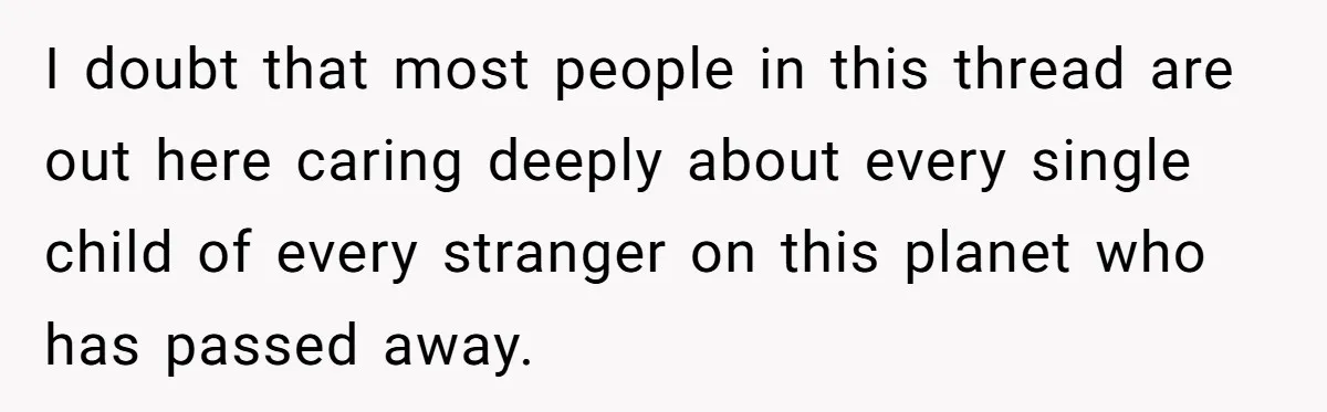 I doubt that most people in this thread are out here caring deeply about every single child of every stranger on this planet who has passed away.