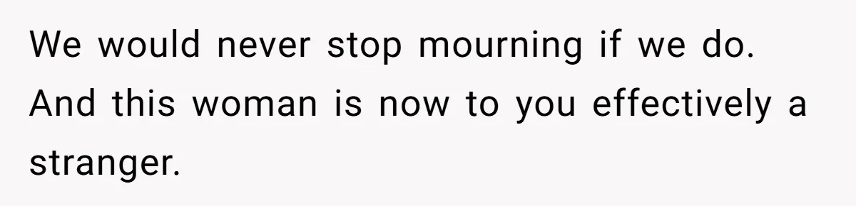 We would never stop mourning if we do. And this woman is now to you effectively a stranger.